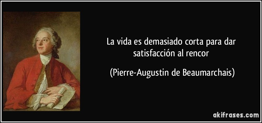 La vida es demasiado corta para dar satisfacción al rencor (Pierre-Augustin de Beaumarchais)