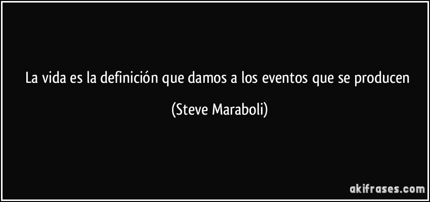 La vida es la definición que damos a los eventos que se producen (Steve Maraboli)