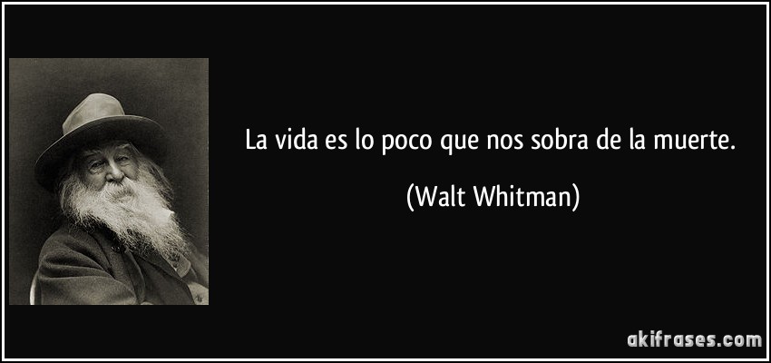 La vida es lo poco que nos sobra de la muerte. (Walt Whitman)