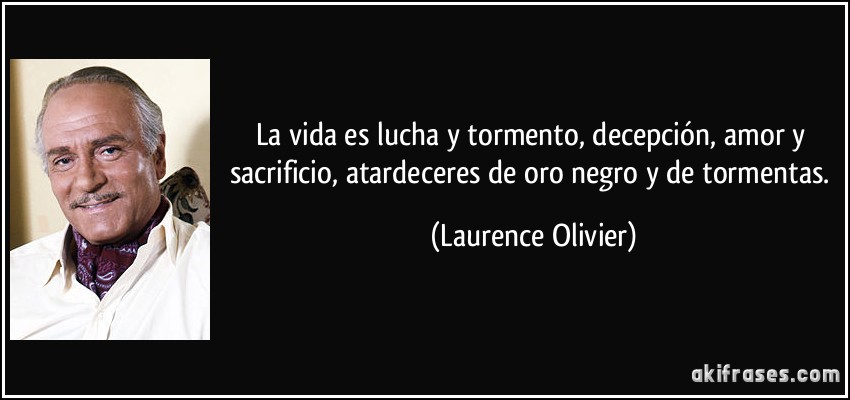La vida es lucha y tormento, decepción, amor y sacrificio, atardeceres de oro negro y de tormentas. (Laurence Olivier)