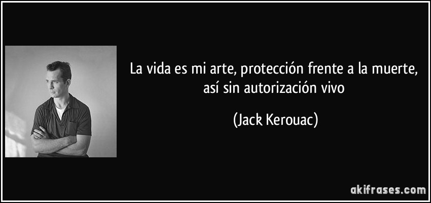 La vida es mi arte, protección frente a la muerte, así sin autorización vivo (Jack Kerouac)