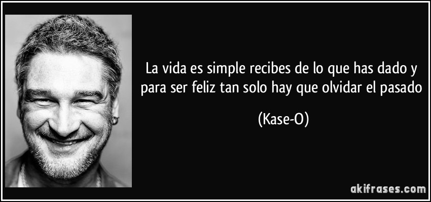 La vida es simple recibes de lo que has dado y para ser feliz tan solo hay que olvidar el pasado (Kase-O)