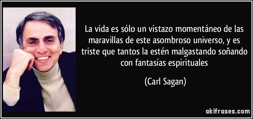 La vida es sólo un vistazo momentáneo de las maravillas de este asombroso universo, y es triste que tantos la estén malgastando soñando con fantasías espirituales (Carl Sagan)