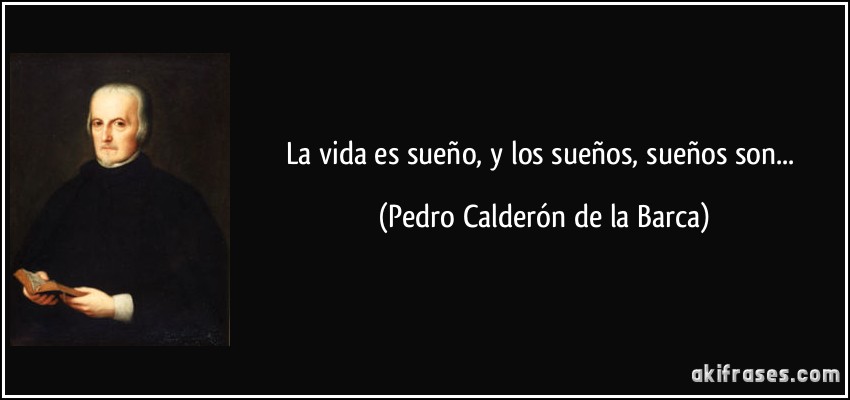 La vida es sueño, y los sueños, sueños son... (Pedro Calderón de la Barca)