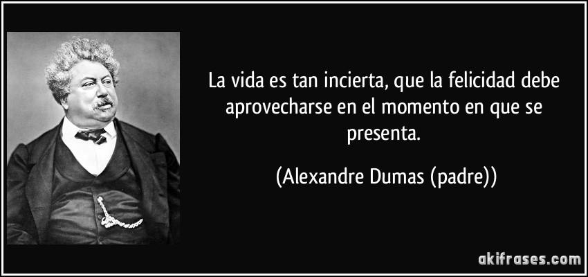 La vida es tan incierta, que la felicidad debe aprovecharse en el momento en que se presenta. (Alexandre Dumas (padre))