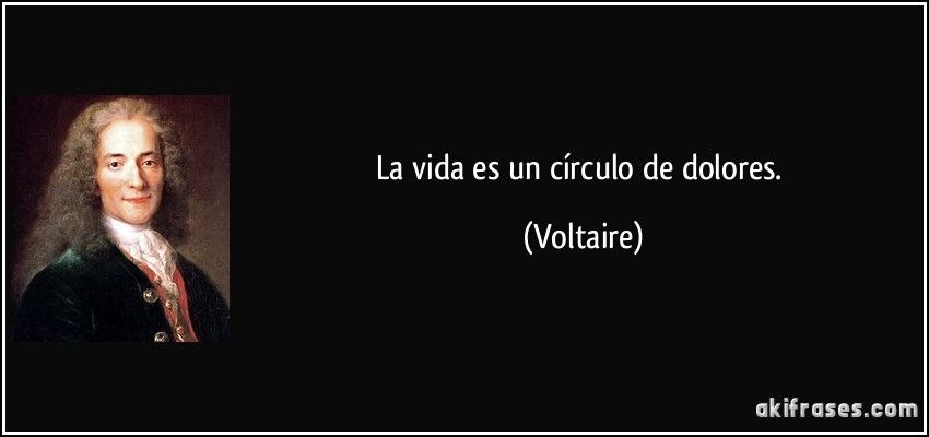 La vida es un círculo de dolores. (Voltaire)