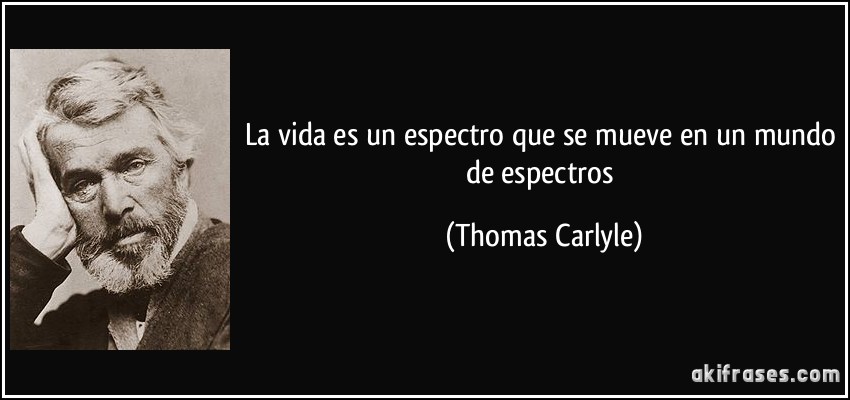 La vida es un espectro que se mueve en un mundo de espectros (Thomas Carlyle)