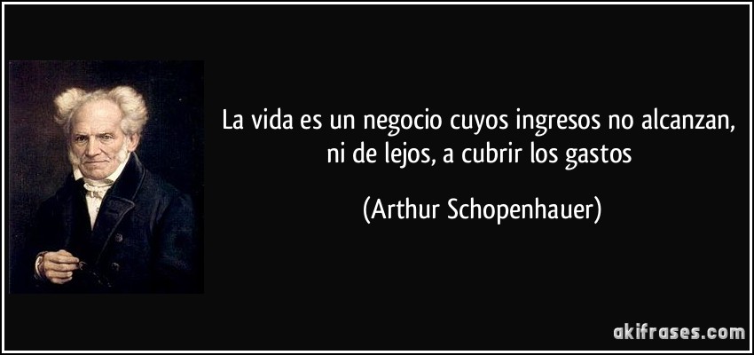 La vida es un negocio cuyos ingresos no alcanzan, ni de lejos, a cubrir los gastos (Arthur Schopenhauer)