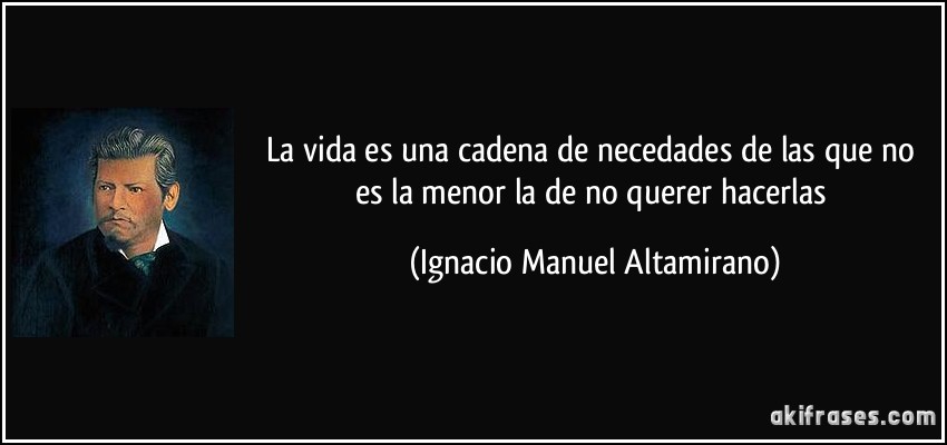 La vida es una cadena de necedades de las que no es la menor la de no querer hacerlas (Ignacio Manuel Altamirano)