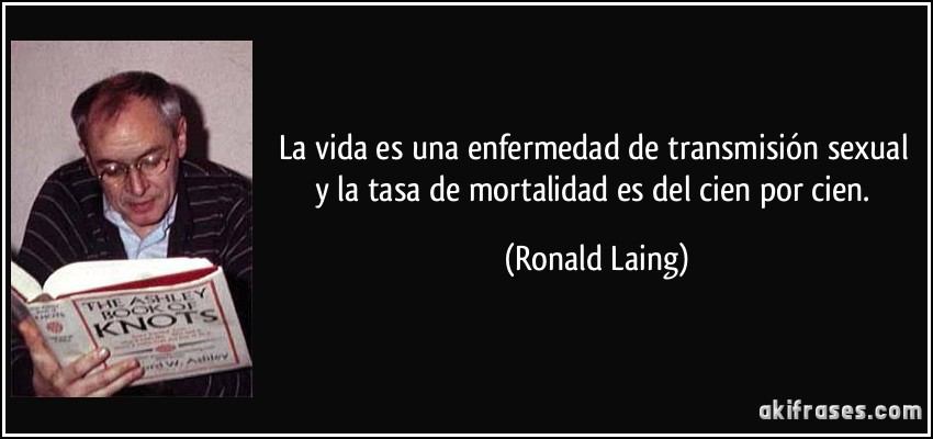 La vida es una enfermedad de transmisión sexual y la tasa de mortalidad es del cien por cien. (Ronald Laing)