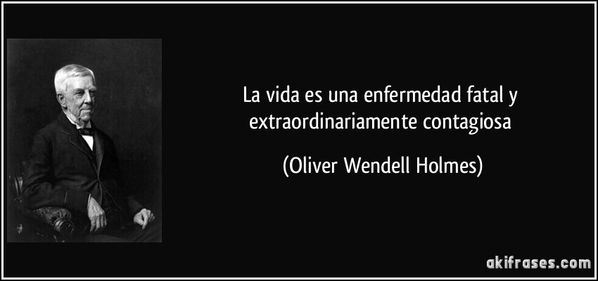 La vida es una enfermedad fatal y extraordinariamente contagiosa (Oliver Wendell Holmes)