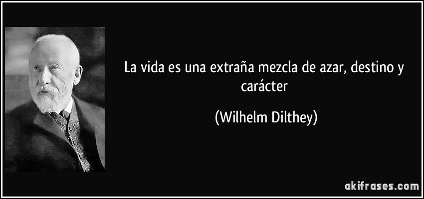 La vida es una extraña mezcla de azar, destino y carácter (Wilhelm Dilthey)
