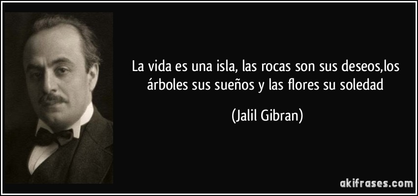 La vida es una isla, las rocas son sus deseos,los árboles sus sueños y las flores su soledad (Jalil Gibran)