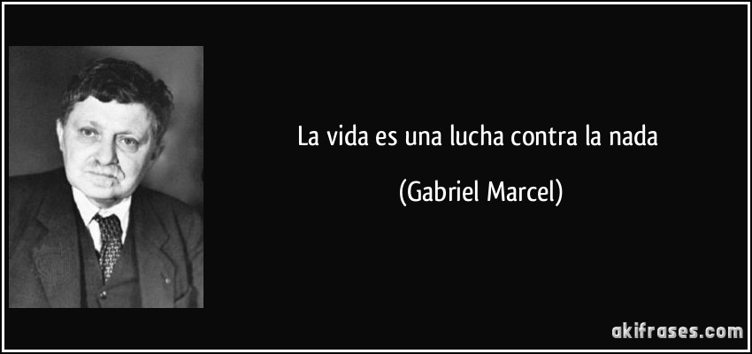 La vida es una lucha contra la nada (Gabriel Marcel)