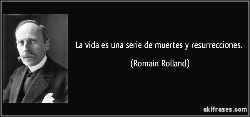 La vida es una serie de muertes y resurrecciones. (Romain Rolland)