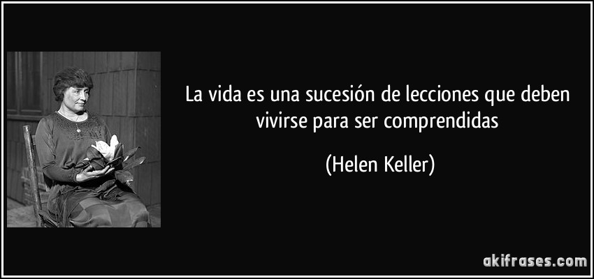 La vida es una sucesión de lecciones que deben vivirse para ser comprendidas (Helen Keller)