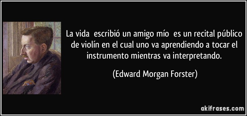 La vida escribió un amigo mío es un recital público de violín en el cual uno va aprendiendo a tocar el instrumento mientras va interpretando. (Edward Morgan Forster)