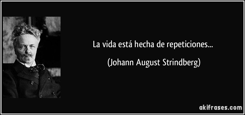 La vida está hecha de repeticiones... (Johann August Strindberg)