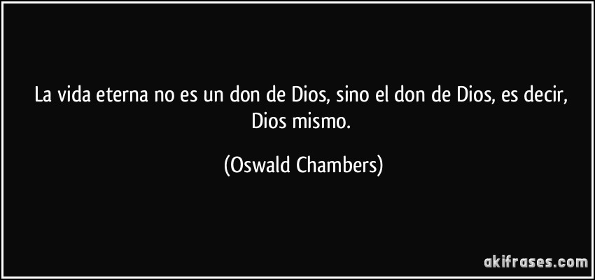 La vida eterna no es un don de Dios, sino el don de Dios, es decir, Dios mismo. (Oswald Chambers)