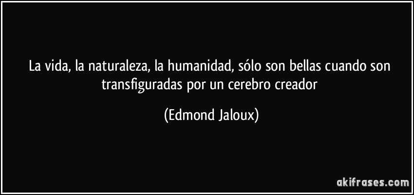 La vida, la naturaleza, la humanidad, sólo son bellas cuando son transfiguradas por un cerebro creador (Edmond Jaloux)