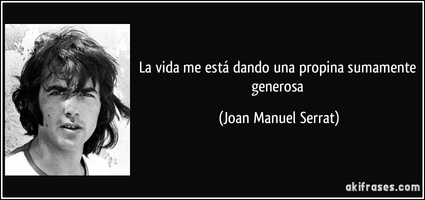 La vida me está dando una propina sumamente generosa (Joan Manuel Serrat)