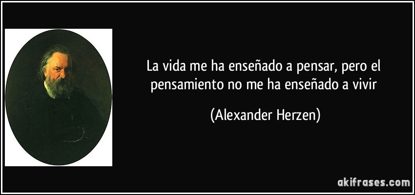 La vida me ha enseñado a pensar, pero el pensamiento no me ha enseñado a vivir (Alexander Herzen)