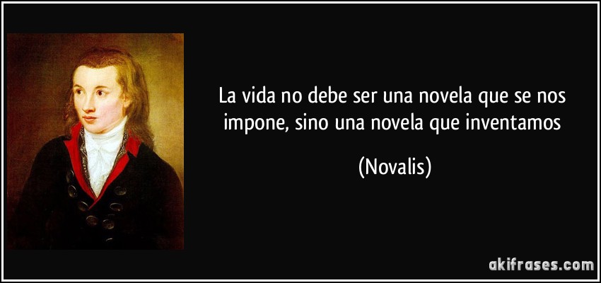 La vida no debe ser una novela que se nos impone, sino una novela que inventamos (Novalis)