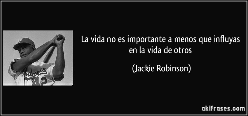 La vida no es importante a menos que influyas en la vida de otros (Jackie Robinson)