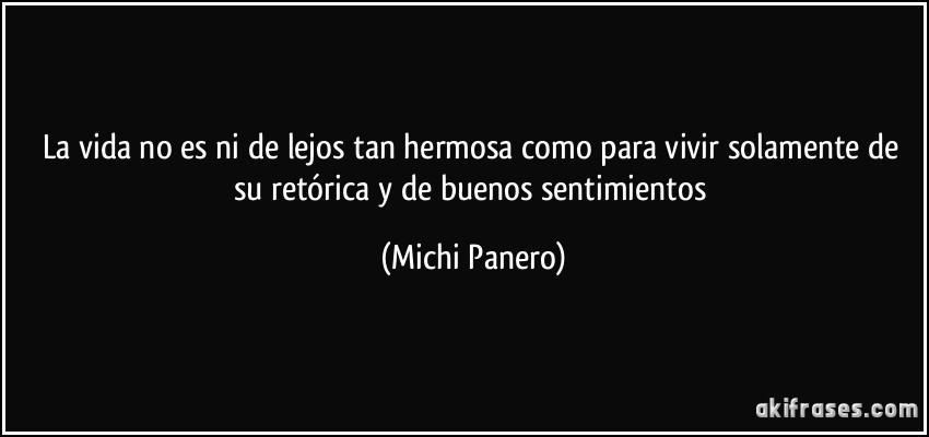 La vida no es ni de lejos tan hermosa como para vivir solamente de su retórica y de buenos sentimientos (Michi Panero)
