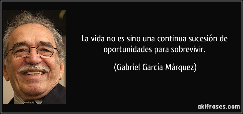 La vida no es sino una continua sucesión de oportunidades para sobrevivir. (Gabriel García Márquez)