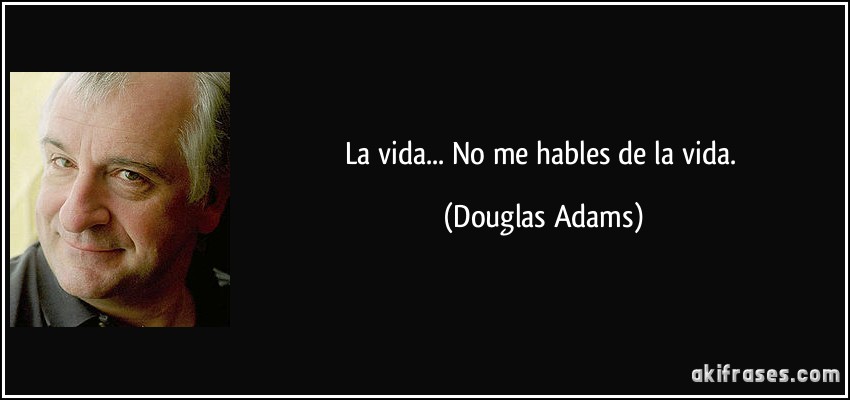 La vida... No me hables de la vida. (Douglas Adams)