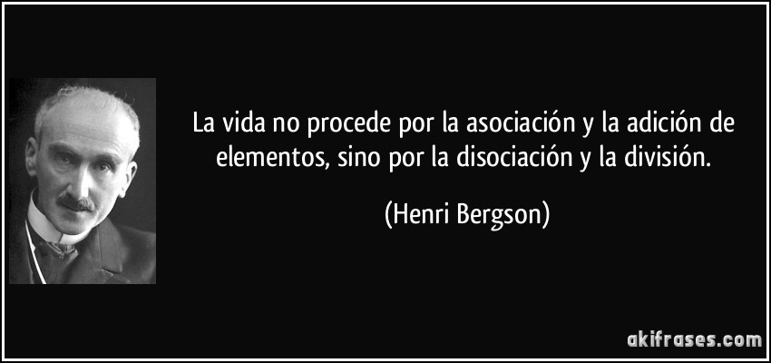 La vida no procede por la asociación y la adición de elementos, sino por la disociación y la división. (Henri Bergson)