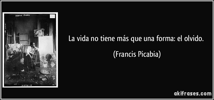 La vida no tiene más que una forma: el olvido. (Francis Picabia)