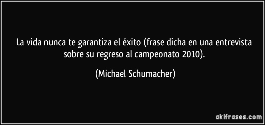 La vida nunca te garantiza el éxito (frase dicha en una entrevista sobre su regreso al campeonato 2010). (Michael Schumacher)
