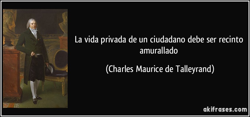 La vida privada de un ciudadano debe ser recinto amurallado (Charles Maurice de Talleyrand)