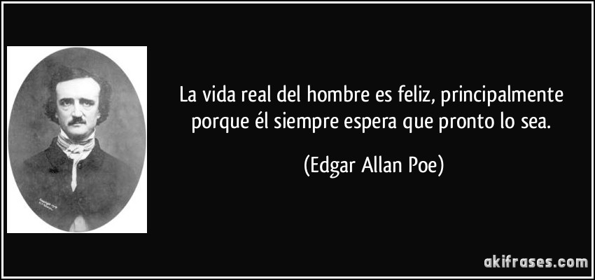 La vida real del hombre es feliz, principalmente porque él siempre espera que pronto lo sea. (Edgar Allan Poe)