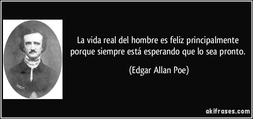 La vida real del hombre es feliz principalmente porque siempre está esperando que lo sea pronto. (Edgar Allan Poe)