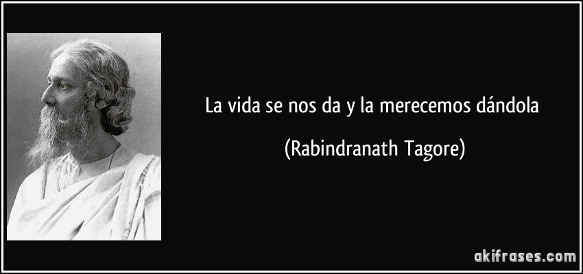La vida se nos da y la merecemos dándola (Rabindranath Tagore)