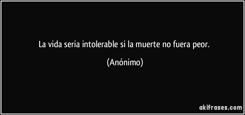 La vida seria intolerable si la muerte no fuera peor. (Anónimo)