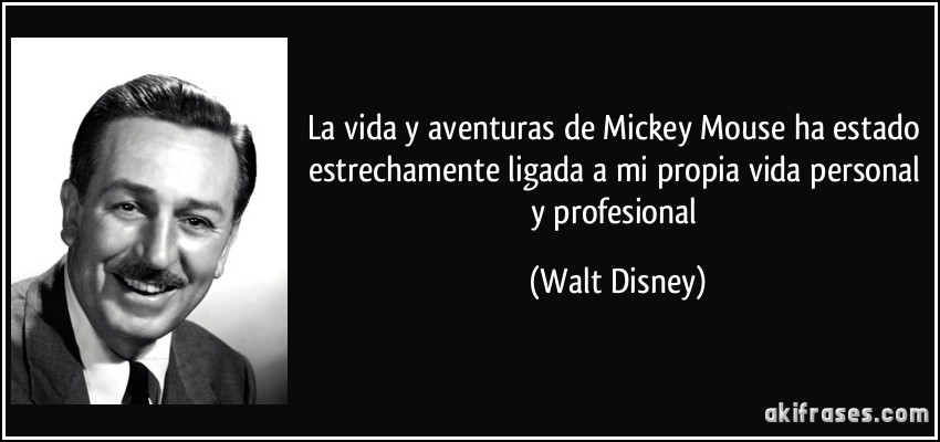 La vida y aventuras de Mickey Mouse ha estado estrechamente ligada a mi propia vida personal y profesional (Walt Disney)