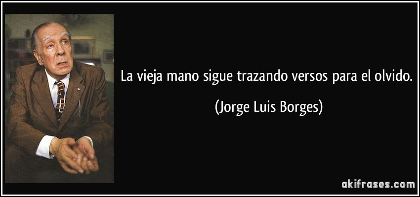 La vieja mano sigue trazando versos para el olvido. (Jorge Luis Borges)