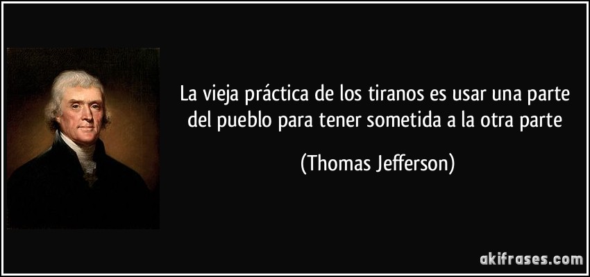 La vieja práctica de los tiranos es usar una parte del pueblo para tener sometida a la otra parte (Thomas Jefferson)