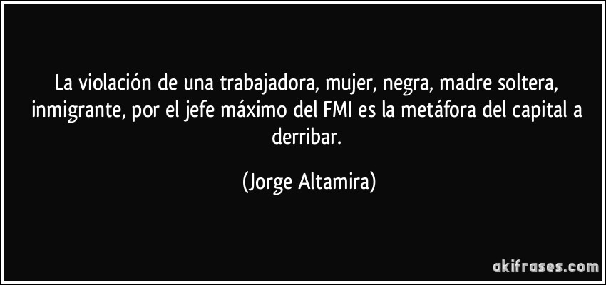 La violación de una trabajadora, mujer, negra, madre soltera, inmigrante, por el jefe máximo del FMI es la metáfora del capital a derribar. (Jorge Altamira)