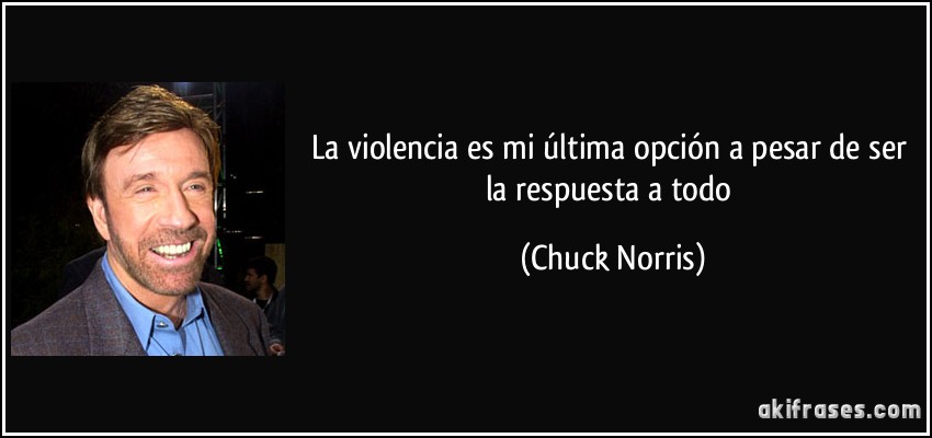 La violencia es mi última opción a pesar de ser la respuesta a todo (Chuck Norris)