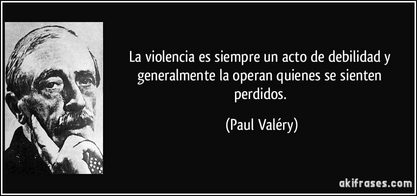 La violencia es siempre un acto de debilidad y generalmente la operan quienes se sienten perdidos. (Paul Valéry)