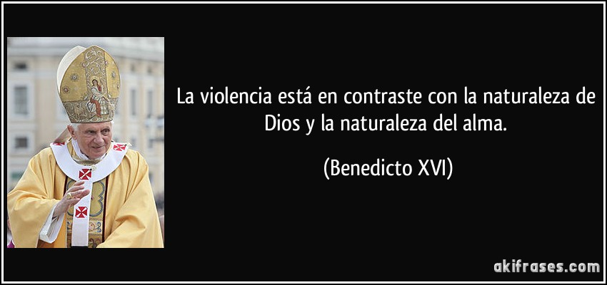 La violencia está en contraste con la naturaleza de Dios y la naturaleza del alma. (Benedicto XVI)