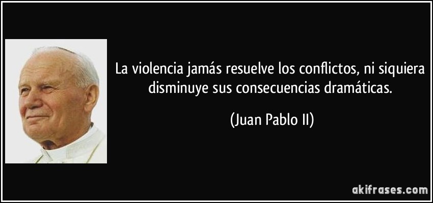 La violencia jamás resuelve los conflictos, ni siquiera disminuye sus consecuencias dramáticas. (Juan Pablo II)