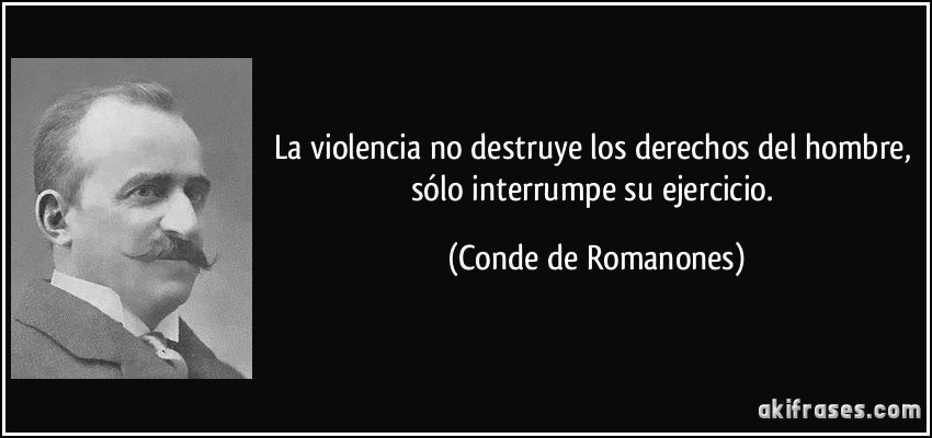 La violencia no destruye los derechos del hombre, sólo interrumpe su ejercicio. (Conde de Romanones)