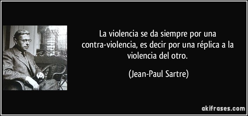 La violencia se da siempre por una contra-violencia, es decir por una réplica a la violencia del otro. (Jean-Paul Sartre)