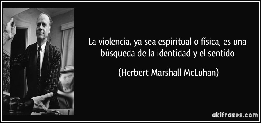La violencia, ya sea espiritual o física, es una búsqueda de la identidad y el sentido (Herbert Marshall McLuhan)